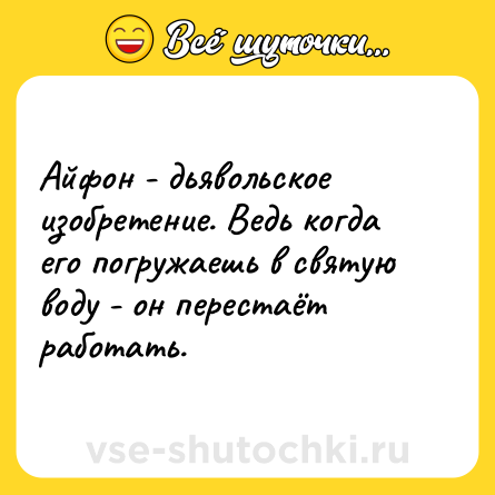 Шутка: Айфон - дьявольское изобретение. Ведь когда его погружаешь в святую воду - он перестаёт работать.