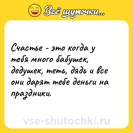 Шутка: Счастье - это когда у тебя много бабушек, дедушек, теть, дядь и все они дарят тебе деньги на праздники.