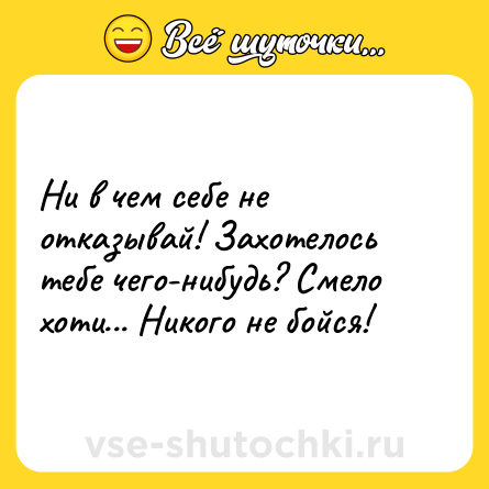 Шутка: Ни в чем себе не отказывай! Захотелось тебе чего-нибудь? Смело хоти... Никого не бойся!
