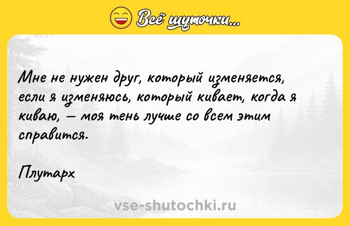 Цитата: Мне не нужен друг, который изменяется, если я изменяюсь, который кивает, когда я киваю, моя тень лучше со всем этим справится.Плутарх