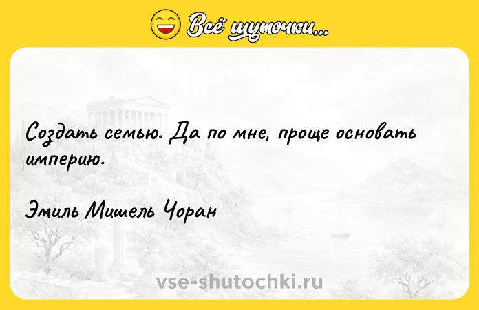 Цитата: Создать семью. Да по мне, проще основать империю.Эмиль Мишель Чоран