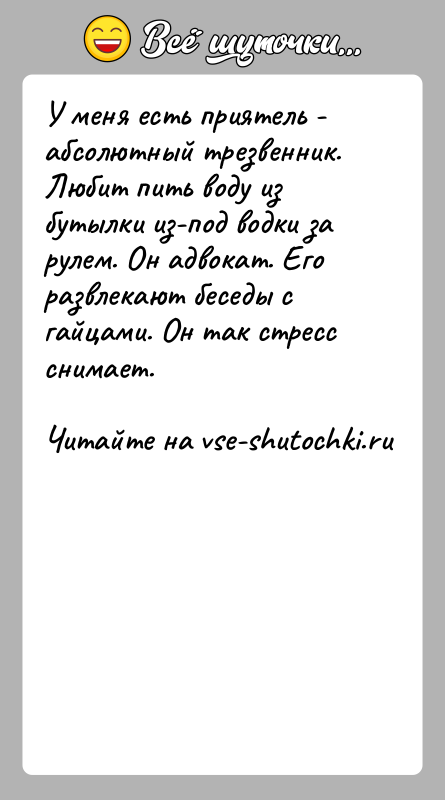 История: У меня есть приятель - абсолютный трезвенник. Любит пить воду из бутылки из-под водки за рулем. Он адвокат. Его развлекают