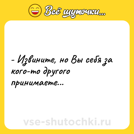 Шутка: - Извините, но Вы себя за кого-то другого принимаете...