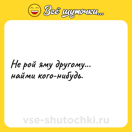 Шутка: Не рой яму другому... найми кого-нибудь.
