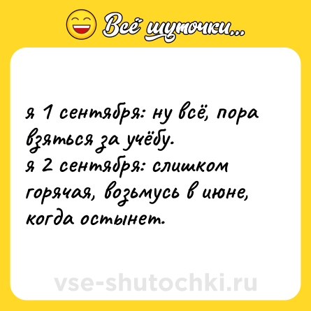 Шутка: я 1 сентября: ну всё, пора взяться за учёбу. <br>я 2 сентября: слишком горячая, возьмусь в июне, когда остынет.
