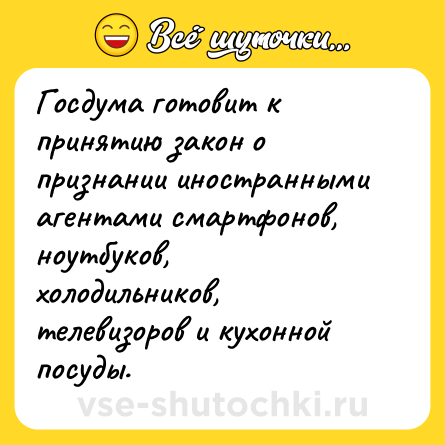 Шутка: Госдума готовит к принятию закон о признании иностранными агентами смартфонов, ноутбуков, холодильников, телевизоров и кухонной посуды.