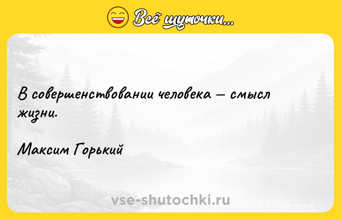 Цитата: В совершенствовании человека смысл жизни.Максим Горький