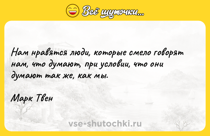 Цитата: Нам нравятся люди, которые смело говорят нам, что думают, при условии, что они думают так же, как мы.Марк Твен