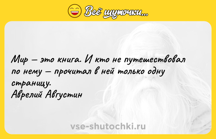 Цитата: Мир это книга. И кто не путешествовал по нему прочитал в ней только одну страницу.Аврелий Августин