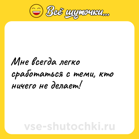 Шутка: Мне всегда легко сработаться с теми, кто ничего не делает!