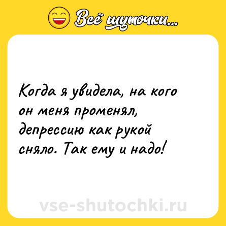 Шутка: Когда я увидела, на кого он меня променял, депрессию как рукой сняло. Так ему и надо!