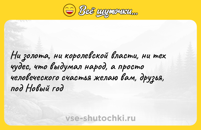 Цитата: Ни золота, ни королевской власти, ни тех чудес, что выдумал народ, а просто человеческого счастья желаю вам, друзья, под Новый год