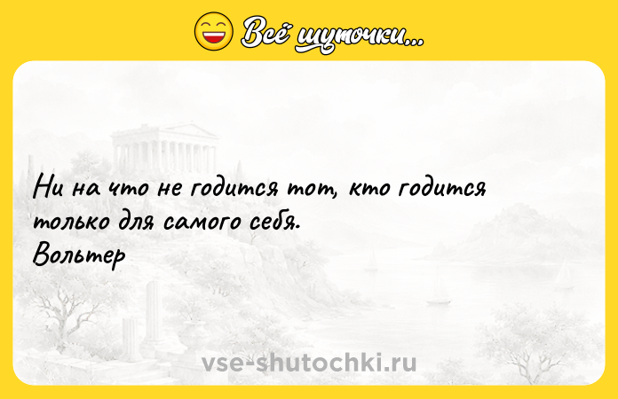 Цитата: Ни на что не годится тот, кто годится только для самого себя. Вольтер