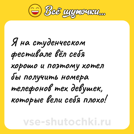 Шутка: Я на студенческом фестивале вёл себя хорошо и поэтому хотел бы получить номера телефонов тех девушек, которые вели себя плохо!