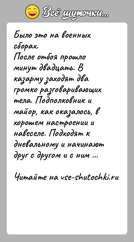История: Было это на военных сборах.После отбоя прошло минут двадцать. В казарму заходят два громко разговаривающих тела. Подполковник и майор, как