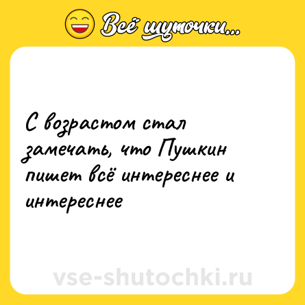 Шутка: С возрастом стал замечать, что Пушкин пишет всё интереснее и интереснее