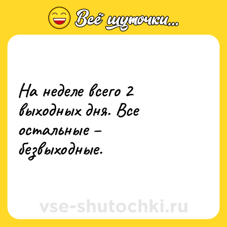 Шутка: На неделе всего 2 выходных дня. Все остальные – безвыходные.