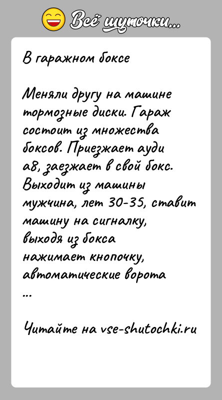 История: В гаражном боксеМеняли другу на машине тормозные диски. Гараж состоит из множества боксов. Приезжает ауди а8, заезжает в свой бокс.