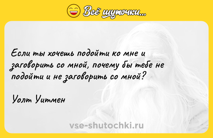 Цитата: Если ты хочешь подойти ко мне и заговорить со мной, почему бы тебе не подойти и не заговорить со мной?Уолт Уитмен