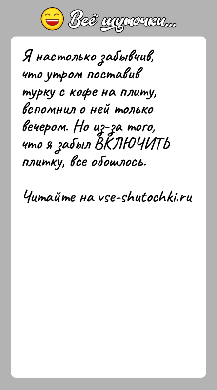 История: Я настолько забывчив, что утром поставив турку с кофе на плиту, вспомнил о ней только вечером. Но из-за того, что