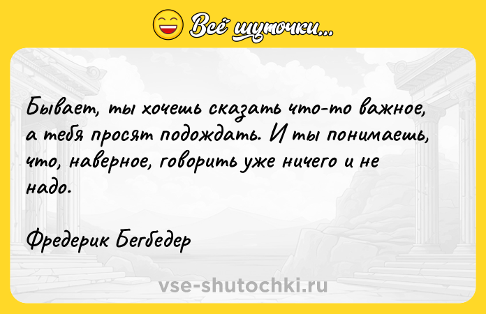 Цитата: Бывает, ты хочешь сказать что-то важное, а тебя просят подождать. И ты понимаешь, что, наверное, говорить уже ничего и не надо.Фредерик Бегбедер