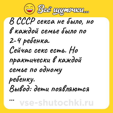 Шутка: В СССР секса не было, но в каждой семье было по 2-4 ребенка.<br>Сейчас секс есть. Но практически в каждой семье по одному ребенку.<br>Вывод: дети появляются не от секса. Все-таки аисты…<br>