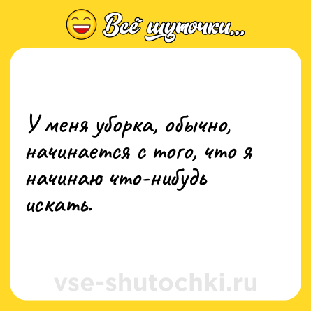 Шутка: У меня уборка, обычно, начинается с того, что я начинаю что-нибудь искать.