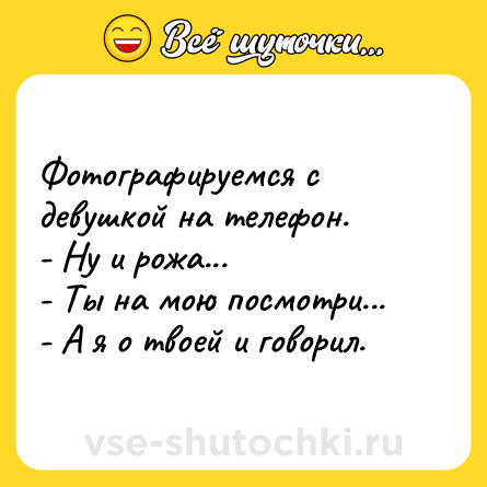 Шутка: Фотографируемся с девушкой на телефон. <br>- Ну и рожа... <br>- Ты на мою посмотри... <br>- А я о твоей и говорил.