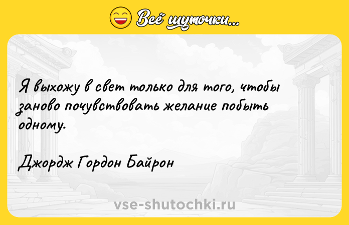 Цитата: Я выхожу в свет только для того, чтобы заново почувствовать желание побыть одному. Джордж Гордон Байрон
