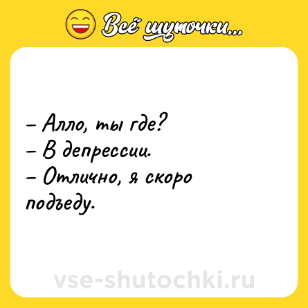 Шутка: – Алло, ты где?<br>– В депрессии.<br>– Отлично, я скоро подъеду.
