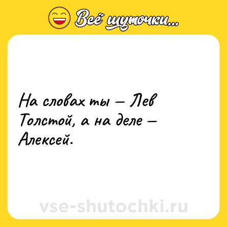 Шутка: На словах ты — Лев Толстой, а на деле — Алексей.