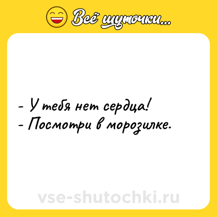 Шутка: - У тебя нет сердца!<br>- Посмотри в морозилке.