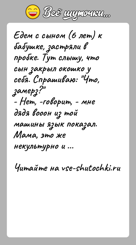 История: Едем с сыном (6 лет) к бабушке, застряли в пробке. Тут слышу, что сын закрыл окошко у себя. Спрашиваю: Что,
