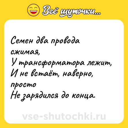 Шутка: Семен два провода сжимая,<br>У трансформатора лежит,<br>И не встаёт, наверно, просто<br>Не зарядился до конца.