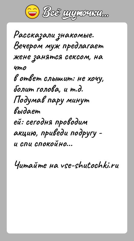 История: Рассказали знакомые. Вечером муж предлагает жене занятся сексом, на чтов ответ слышит: не хочу, болит голова, и т.д. Подумав пару