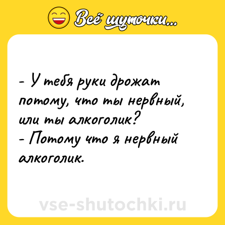 Шутка: - У тебя руки дрожат потому, что ты нервный, или ты алкоголик?<br>- Потому что я нервный алкоголик.