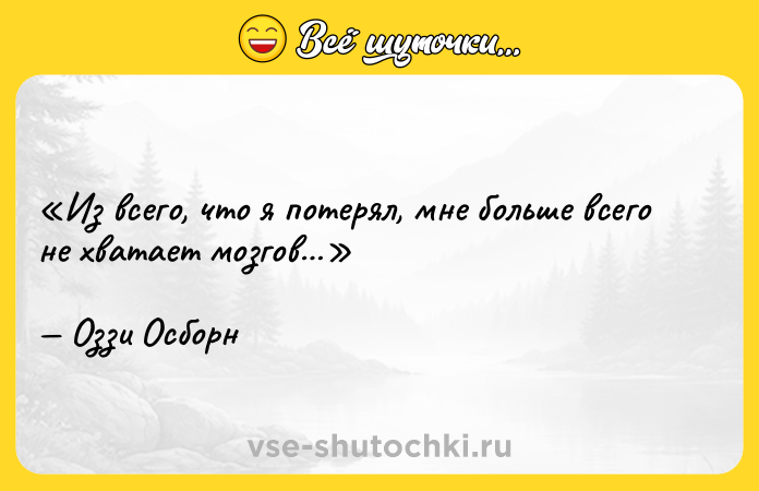Цитата: Из всего, что я потерял, мне больше всего не хватает мозгов Оззи Осборн