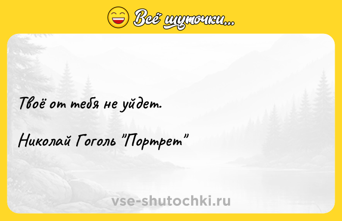 Цитата: Твоё от тебя не уйдет.Николай Гоголь Портрет