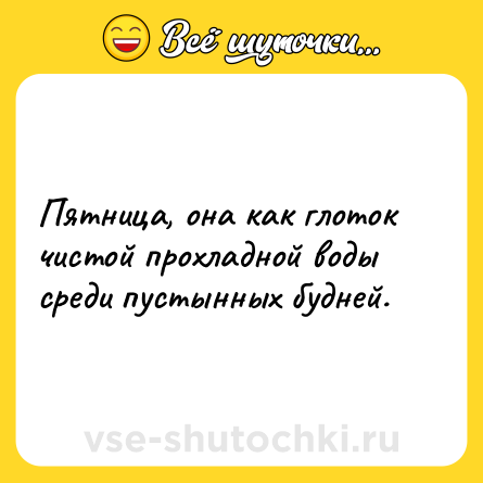 Шутка: Пятница, она как глоток чистой прохладной воды среди пустынных будней.