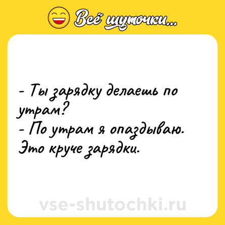 Шутка: - Ты зарядку делаешь по утрам?<br>- По утрам я опаздываю. Это круче зарядки.