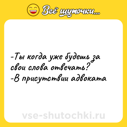 Шутка: -Ты когда уже будешь за свои слова отвечать? <br>-В присутствии адвоката