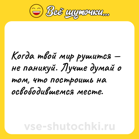 Шутка: Когда твой мир рушится — не паникуй. Лучше думай о том, что построишь на освободившемся месте.