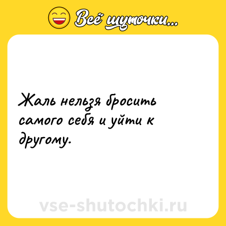 Шутка: Жаль нельзя бросить самого себя и уйти к другому.