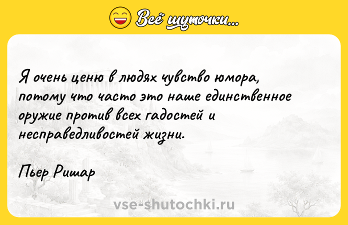 Цитата: Я очень ценю в людях чувство юмора, потому что часто это наше единственное оружие против всех гадостей и несправедливостей жизни.Пьер Ришар