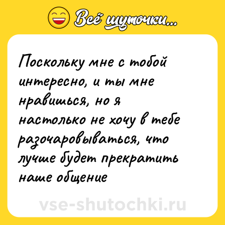 Шутка: Поскольку мне с тобой интересно, и ты мне нравишься, но я настолько не хочу в тебе разочаровываться, что лучше будет прекратить наше общение