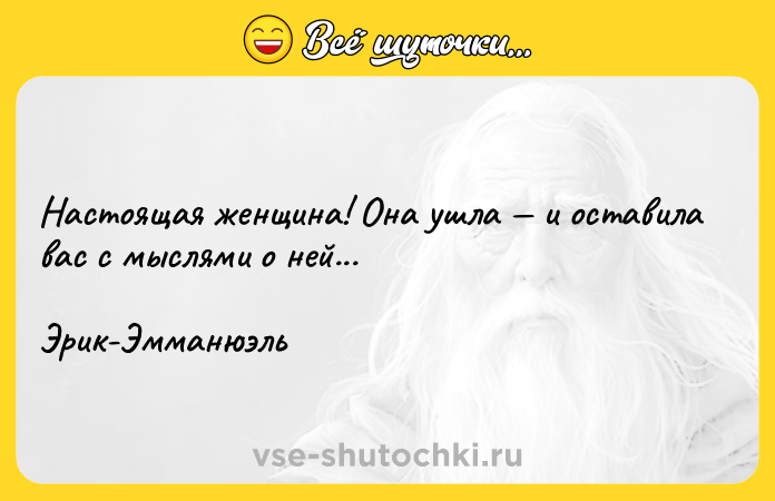 Цитата: Настоящая женщина! Она ушла и оставила вас с мыслями о ней...Эрик-Эмманюэль