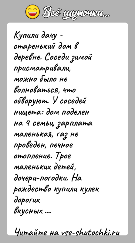 История: Купили дачу - старенький дом в деревне. Соседи зимой присматривали,можно было не волноваться, что обворуют. У соседей нищета: дом поделенна