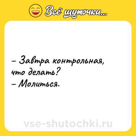Шутка: – Завтра контрольная, что делать? <br>– Молиться.