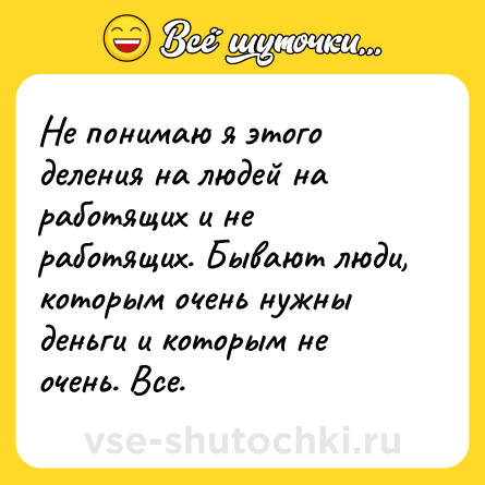 Шутка: Не понимаю я этого деления на людей на работящих и не работящих. Бывают люди, которым очень нужны деньги и которым не очень. Все.