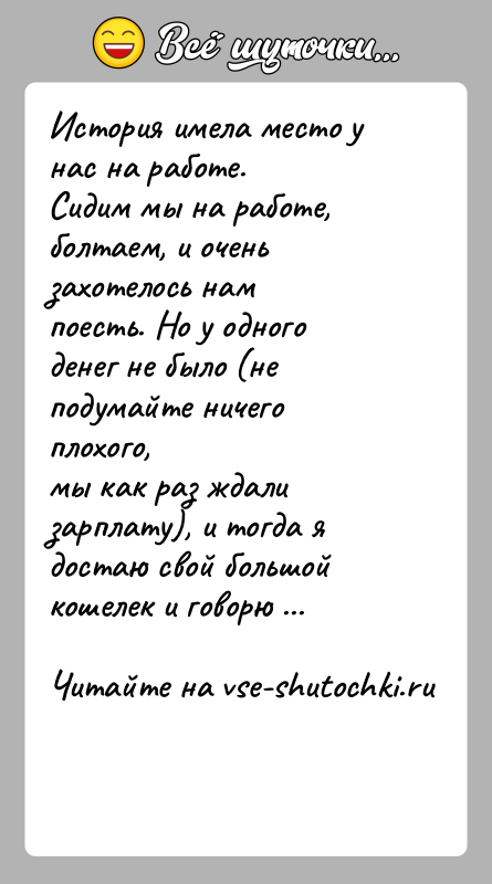 История: История имела место у нас на работе.Сидим мы на работе, болтаем, и очень захотелось нампоесть. Но у одного денег не